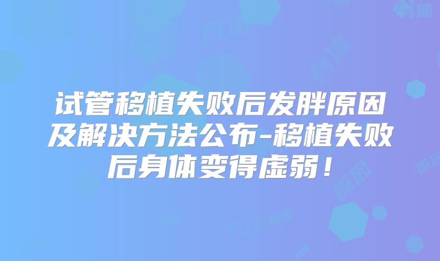 试管移植失败后发胖原因及解决方法公布-移植失败后身体变得虚弱！