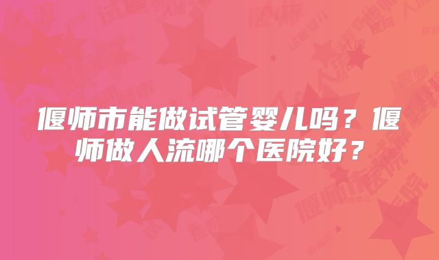偃师市能做试管婴儿吗？偃师做人流哪个医院好？