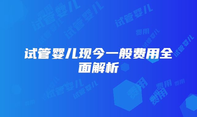试管婴儿现今一般费用全面解析