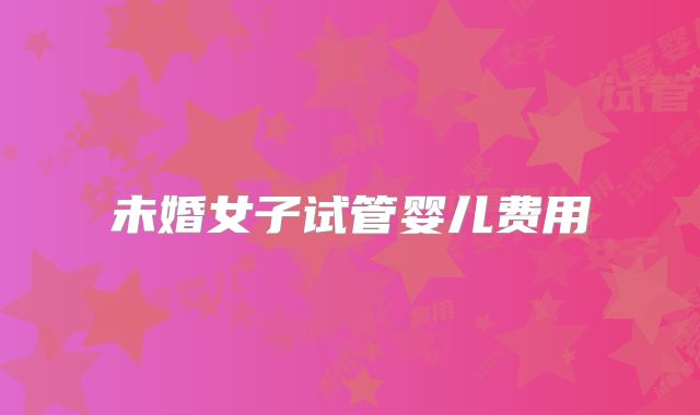 未婚女子试管婴儿费用