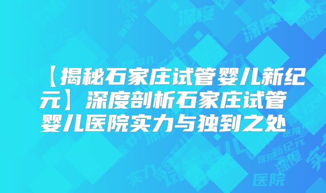 【揭秘石家庄试管婴儿新纪元】深度剖析石家庄试管婴儿医院实力与独到之处