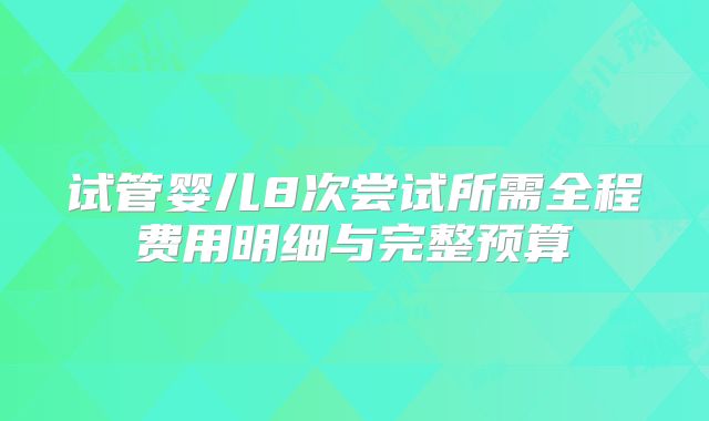 试管婴儿8次尝试所需全程费用明细与完整预算