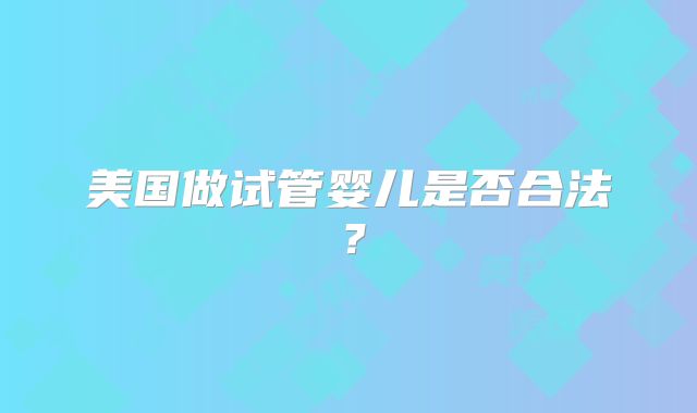 美国做试管婴儿是否合法？