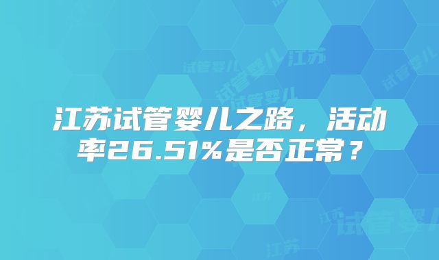 江苏试管婴儿之路，活动率26.51%是否正常？