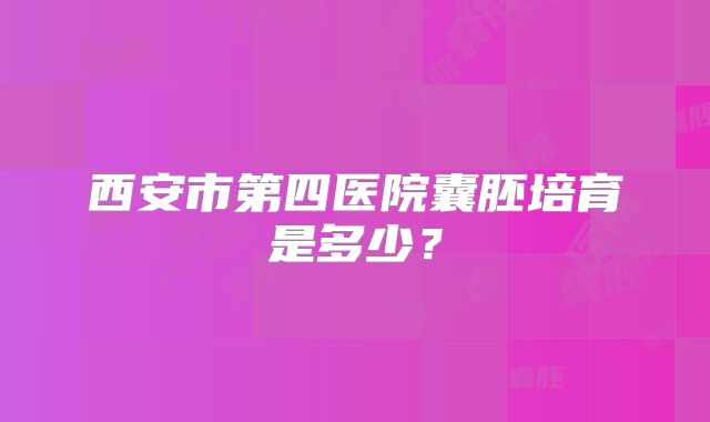 西安市第四医院囊胚培育是多少?