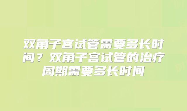 双角子宫试管需要多长时间？双角子宫试管的治疗周期需要多长时间