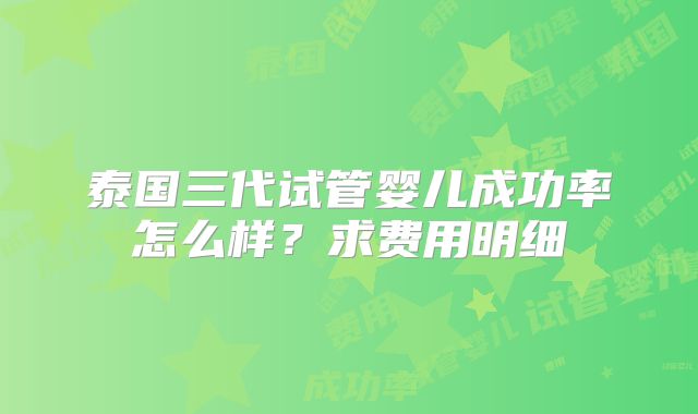 泰国三代试管婴儿成功率怎么样？求费用明细