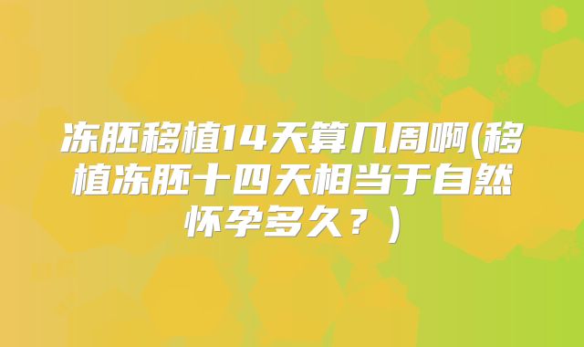冻胚移植14天算几周啊(移植冻胚十四天相当于自然怀孕多久？)