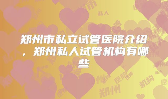 郑州市私立试管医院介绍，郑州私人试管机构有哪些