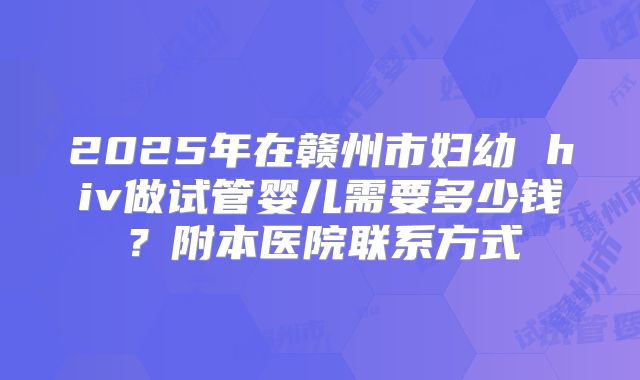 2025年在赣州市妇幼 hiv做试管婴儿需要多少钱？附本医院联系方式