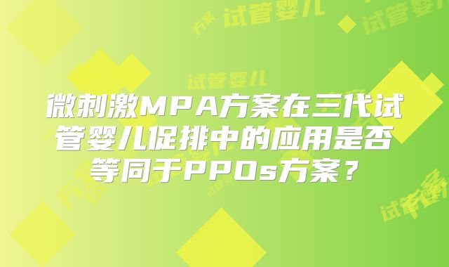 微刺激MPA方案在三代试管婴儿促排中的应用是否等同于PPOs方案？