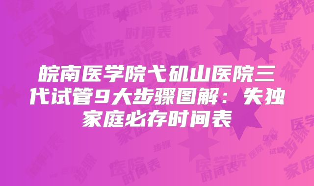 皖南医学院弋矶山医院三代试管9大步骤图解：失独家庭必存时间表