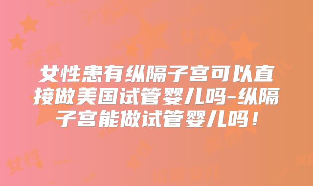 女性患有纵隔子宫可以直接做美国试管婴儿吗-纵隔子宫能做试管婴儿吗！
