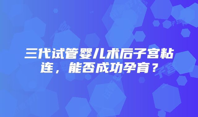 三代试管婴儿术后子宫粘连，能否成功孕育？