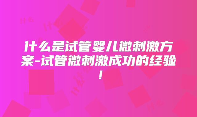 什么是试管婴儿微刺激方案-试管微刺激成功的经验！