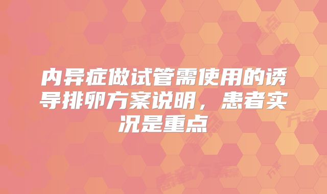 内异症做试管需使用的诱导排卵方案说明，患者实况是重点