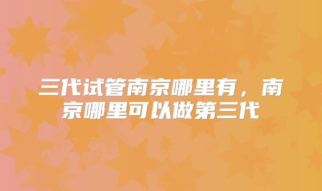 三代试管南京哪里有，南京哪里可以做第三代
