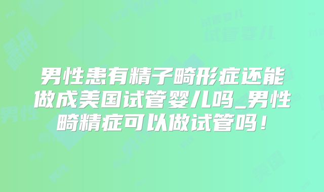 男性患有精子畸形症还能做成美国试管婴儿吗_男性畸精症可以做试管吗！