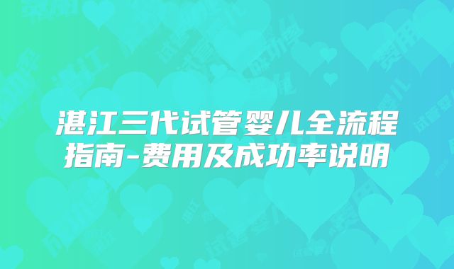 湛江三代试管婴儿全流程指南-费用及成功率说明
