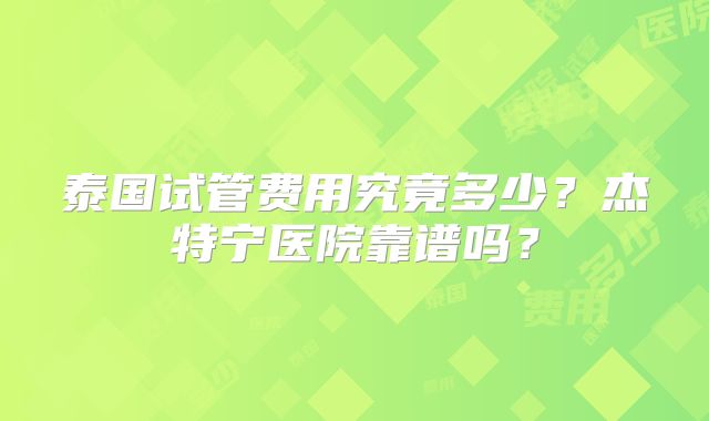 泰国试管费用究竟多少？杰特宁医院靠谱吗？