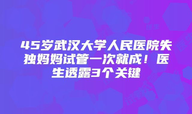 45岁武汉大学人民医院失独妈妈试管一次就成！医生透露3个关键