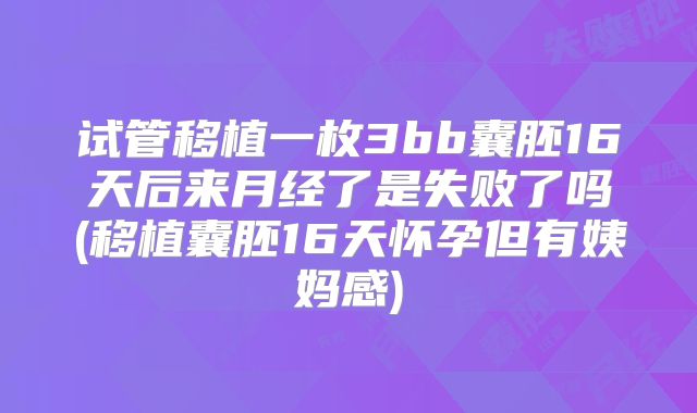 试管移植一枚3bb囊胚16天后来月经了是失败了吗(移植囊胚16天怀孕但有姨妈感)
