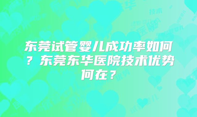 东莞试管婴儿成功率如何？东莞东华医院技术优势何在？