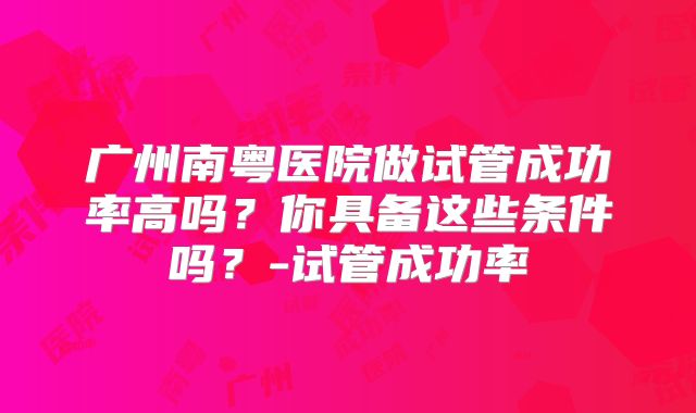 广州南粤医院做试管成功率高吗？你具备这些条件吗？-试管成功率