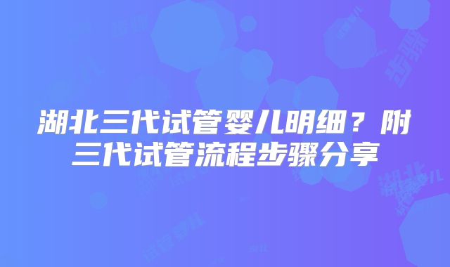 湖北三代试管婴儿明细？附三代试管流程步骤分享