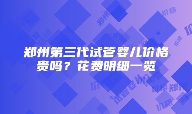 郑州第三代试管婴儿价格贵吗?花费明细一览
