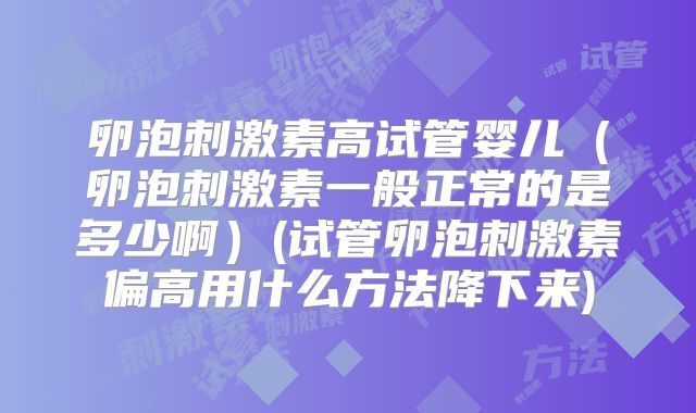 卵泡刺激素高试管婴儿（卵泡刺激素一般正常的是多少啊）(试管卵泡刺激素偏高用什么方法降下来)