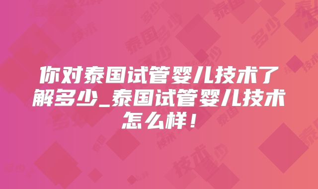 你对泰国试管婴儿技术了解多少_泰国试管婴儿技术怎么样!