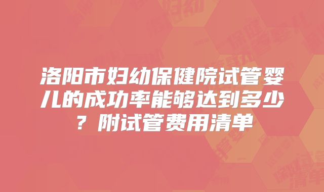 洛阳市妇幼保健院试管婴儿的成功率能够达到多少？附试管费用清单