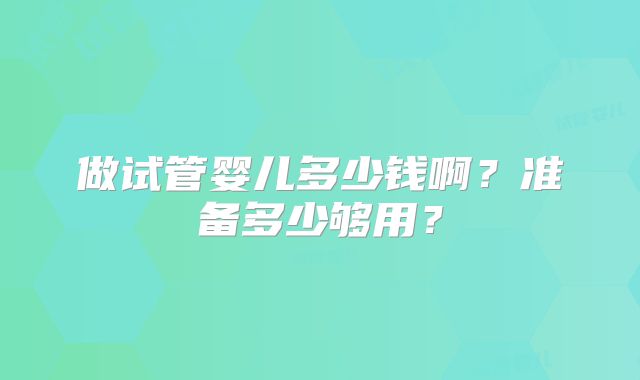 做试管婴儿多少钱啊？准备多少够用？