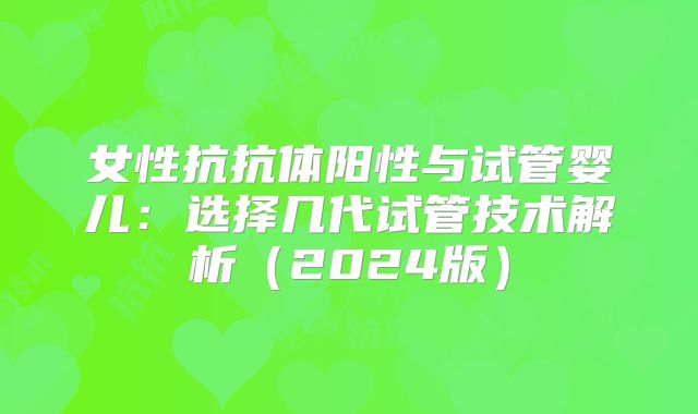 女性抗抗体阳性与试管婴儿：选择几代试管技术解析（2024版）