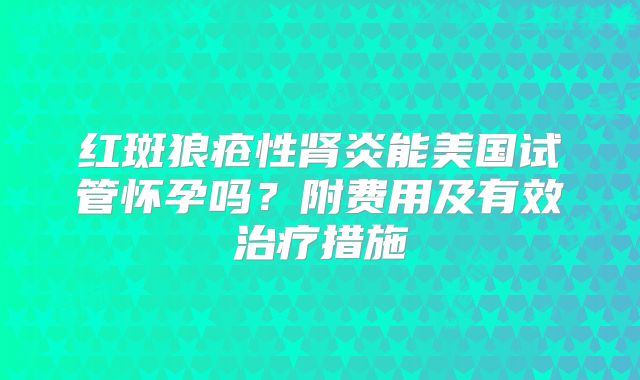 红斑狼疮性肾炎能美国试管怀孕吗？附费用及有效治疗措施