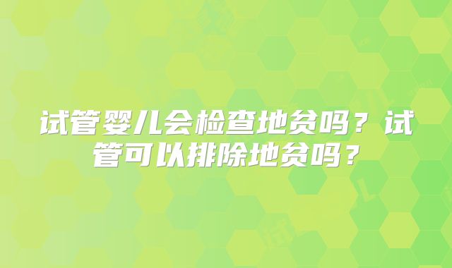试管婴儿会检查地贫吗？试管可以排除地贫吗？