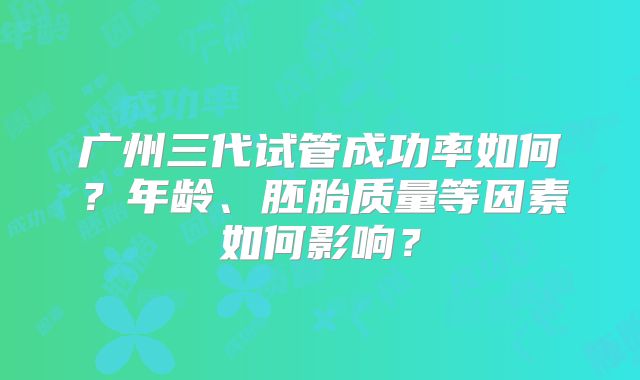 广州三代试管成功率如何？年龄、胚胎质量等因素如何影响？