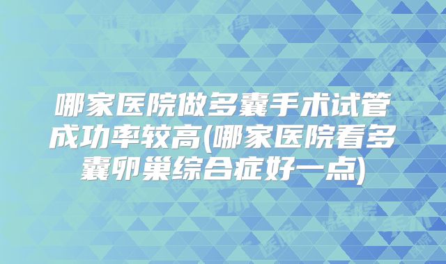哪家医院做多囊手术试管成功率较高(哪家医院看多囊卵巢综合症好一点)