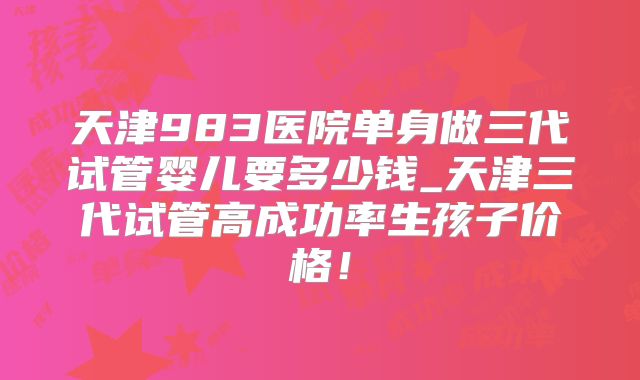 天津983医院单身做三代试管婴儿要多少钱_天津三代试管高成功率生孩子价格！