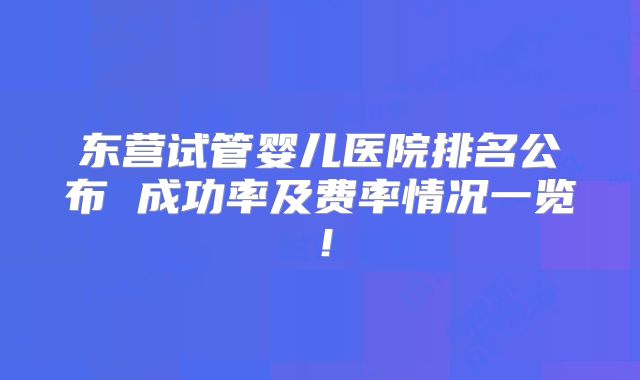 东营试管婴儿医院排名公布 成功率及费率情况一览！