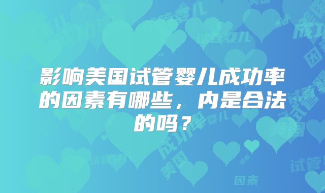 影响美国试管婴儿成功率的因素有哪些，内是合法的吗？
