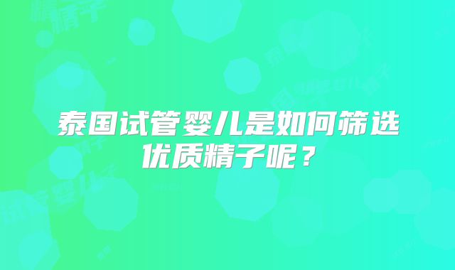 泰国试管婴儿是如何筛选优质精子呢？