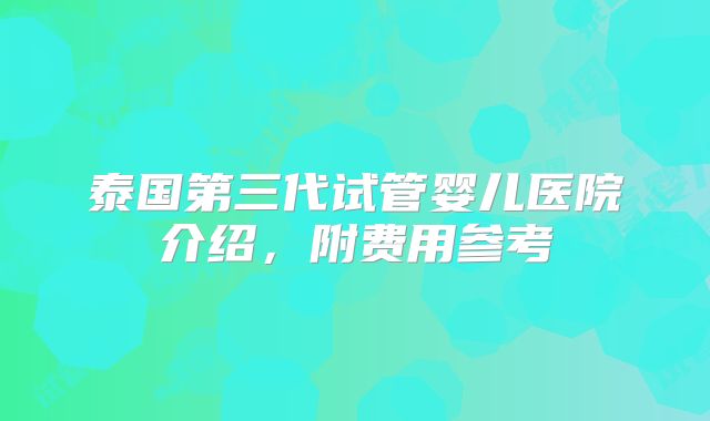 泰国第三代试管婴儿医院介绍,附费用参考
