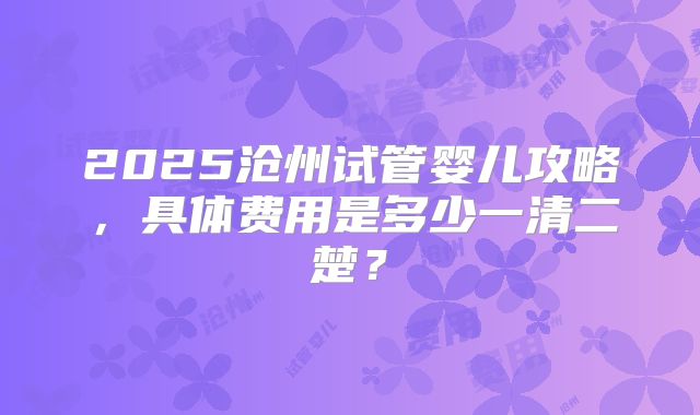 2025沧州试管婴儿攻略,具体费用是多少一清二楚?
