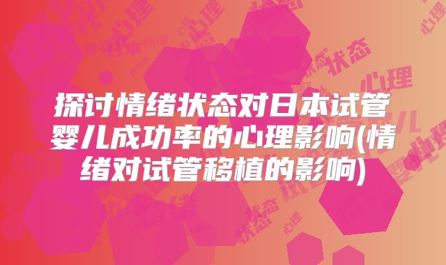 探讨情绪状态对日本试管婴儿成功率的心理影响(情绪对试管移植的影响)