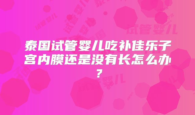 泰国试管婴儿吃补佳乐子宫内膜还是没有长怎么办？