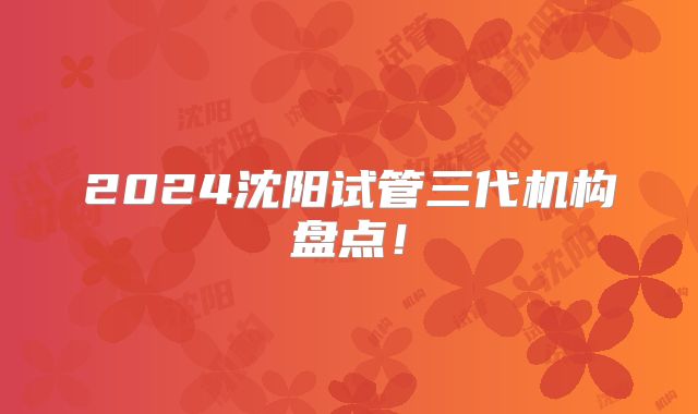 2024沈阳试管三代机构盘点！