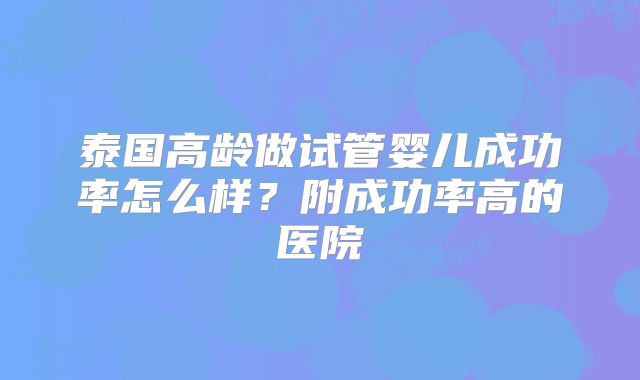泰国高龄做试管婴儿成功率怎么样？附成功率高的医院