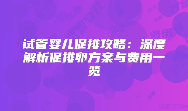 试管婴儿促排攻略：深度解析促排卵方案与费用一览